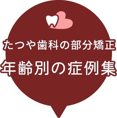 部分矯正のたつや歯科 年齢別の症例集