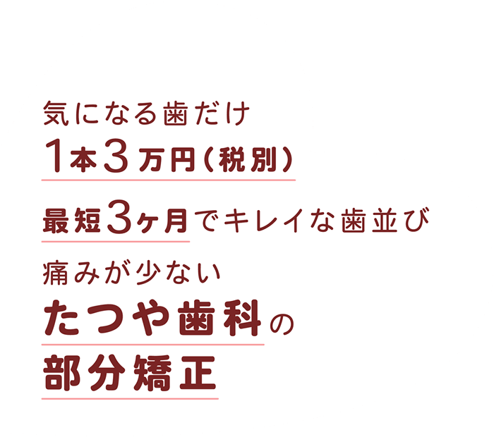 気になる歯だけ1本3万円(税別)最短3ヶ月でキレイな歯並び、痛みが少ない「たつや歯科の部分矯正」